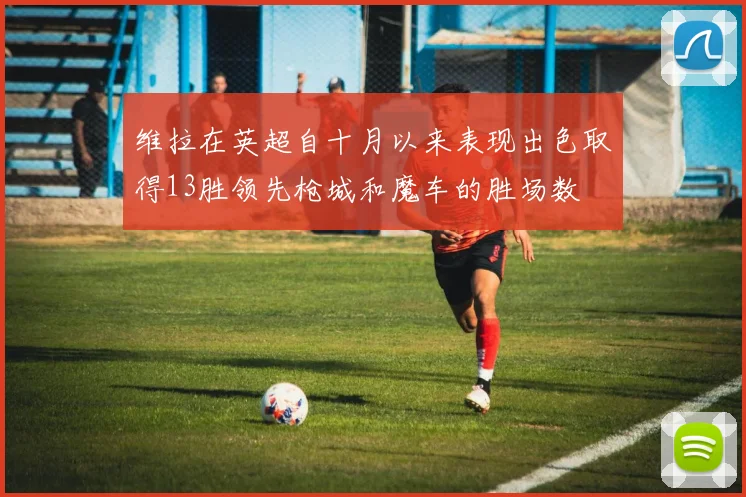 维拉在英超自十月以来表现出色取得13胜领先枪城和魔车的胜场数
