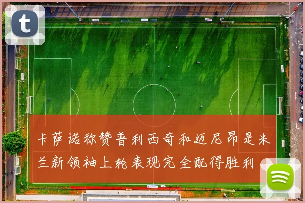 卡萨诺称赞普利西奇和迈尼昂是米兰新领袖上轮表现完全配得胜利
