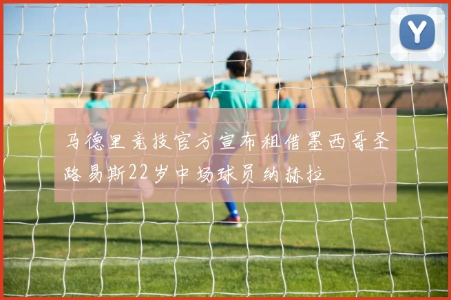 马德里竞技官方宣布租借墨西哥圣路易斯22岁中场球员纳赫拉