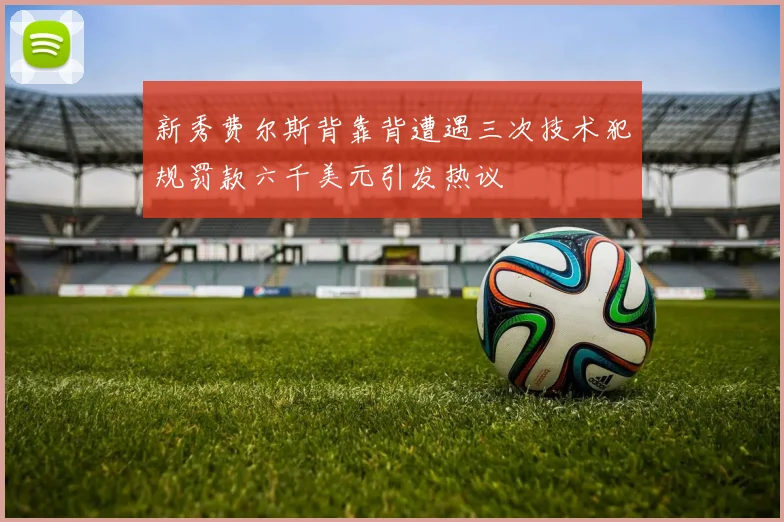 新秀费尔斯背靠背遭遇三次技术犯规罚款六千美元引发热议