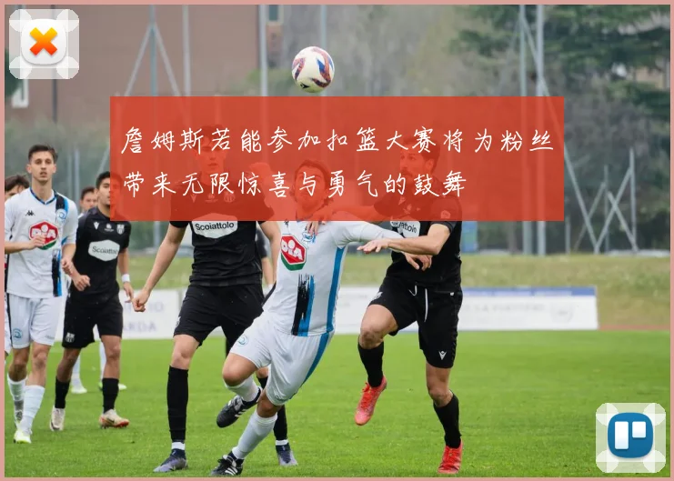 詹姆斯若能参加扣篮大赛将为粉丝带来无限惊喜与勇气的鼓舞
