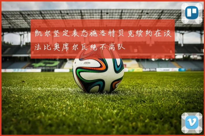 凯尔坚定表态施洛特贝克续约在谈法比奥席尔瓦绝不离队