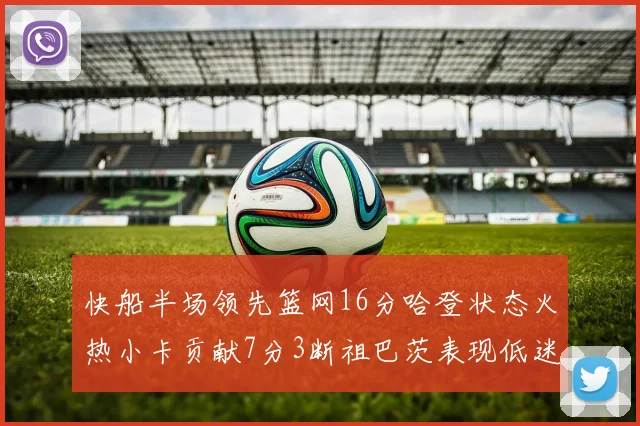 快船半场领先篮网16分哈登状态火热小卡贡献7分3断祖巴茨表现低迷