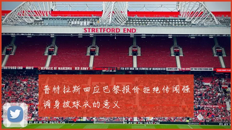 普特拉斯回应巴黎报价拒绝传闻强调身披球衣的意义