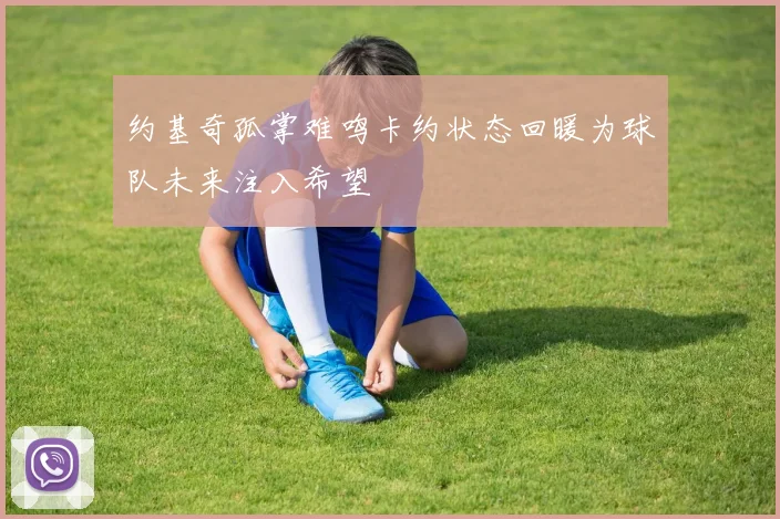 约基奇孤掌难鸣卡约状态回暖为球队未来注入希望