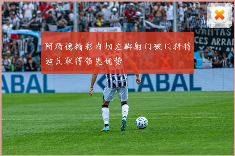 阿玛德精彩内切左脚射门破门科特迪瓦取得领先优势