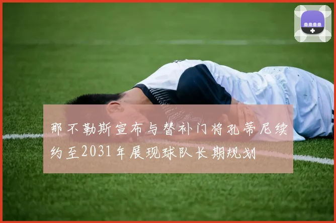 那不勒斯宣布与替补门将孔蒂尼续约至2031年展现球队长期规划