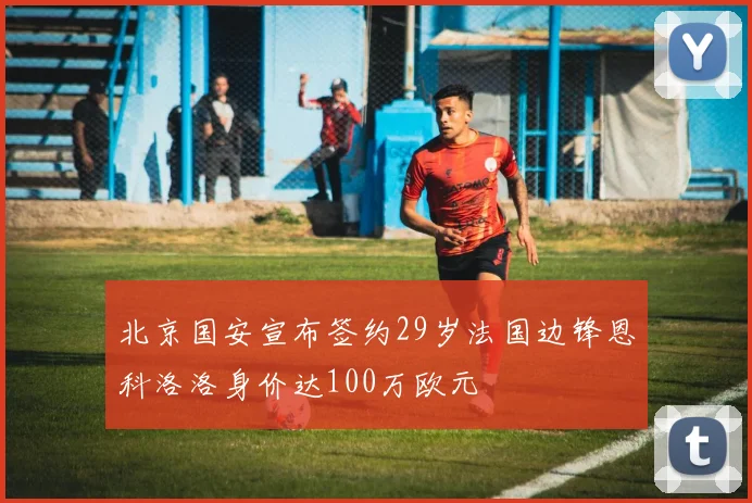 北京国安宣布签约29岁法国边锋恩科洛洛身价达100万欧元