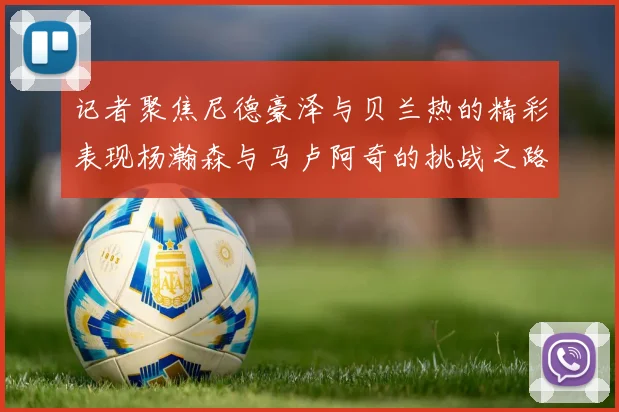 记者聚焦尼德豪泽与贝兰热的精彩表现杨瀚森与马卢阿奇的挑战之路依旧艰难