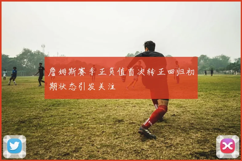 詹姆斯赛季正负值首次转正回归初期状态引发关注