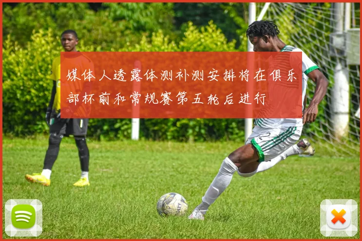 媒体人透露体测补测安排将在俱乐部杯前和常规赛第五轮后进行