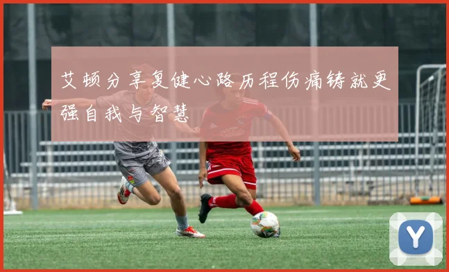 艾顿分享复健心路历程伤痛铸就更强自我与智慧