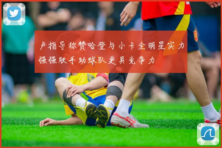 卢指导称赞哈登与小卡全明星实力强强联手助球队更具竞争力