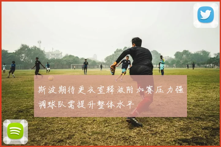 斯波期待更衣室释放附加赛压力强调球队需提升整体水平