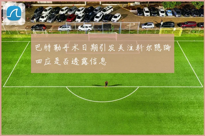 巴特勒手术日期引发关注科尔隐晦回应是否透露信息