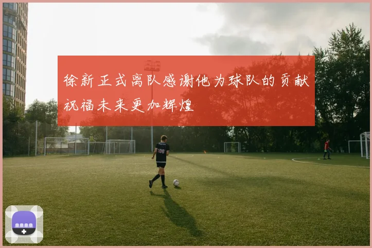 徐新正式离队感谢他为球队的贡献祝福未来更加辉煌