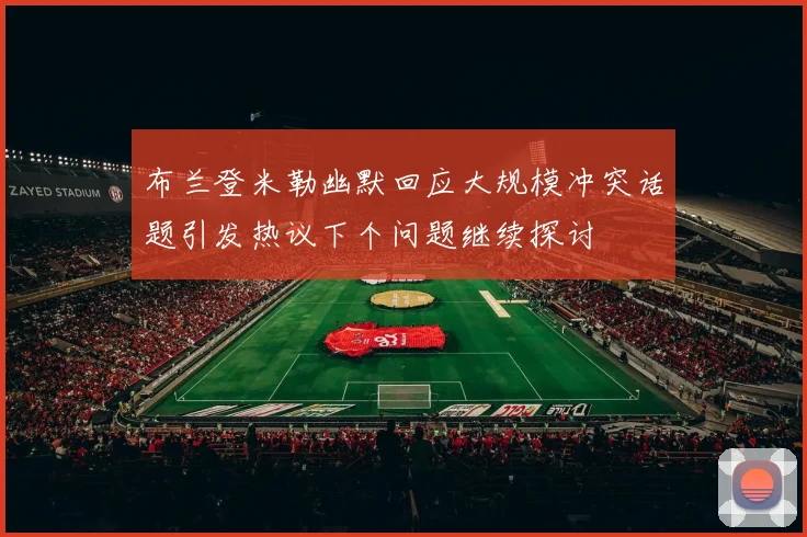 布兰登米勒幽默回应大规模冲突话题引发热议下个问题继续探讨
