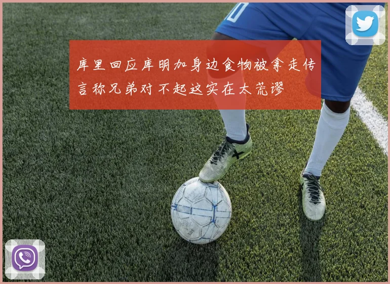 库里回应库明加身边食物被拿走传言称兄弟对不起这实在太荒谬
