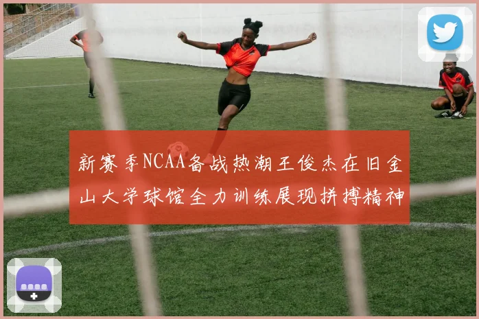 新赛季NCAA备战热潮王俊杰在旧金山大学球馆全力训练展现拼搏精神