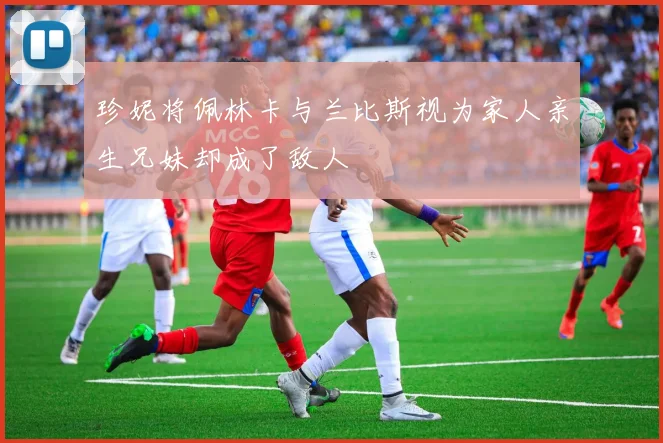 珍妮将佩林卡与兰比斯视为家人亲生兄妹却成了敌人