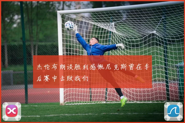 杰伦布朗谈胜利感慨尼克斯曾在季后赛中击败我们