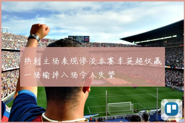 热刺主场表现惨淡本赛季英超仅赢一场输掉八场令人失望