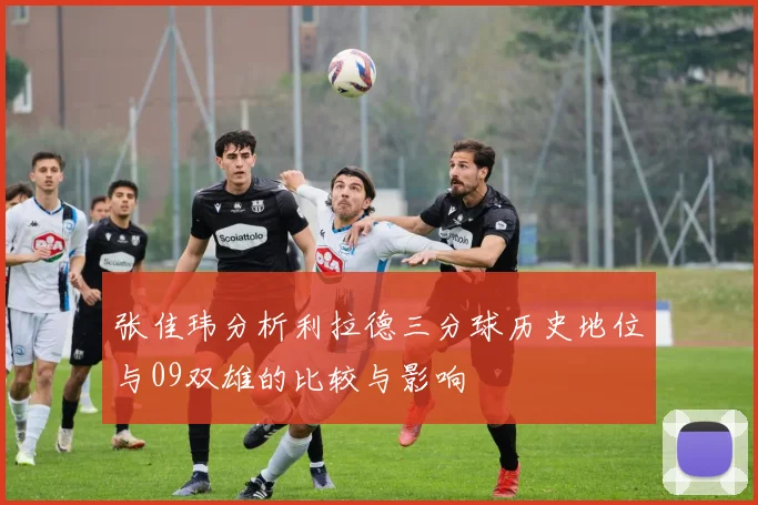 张佳玮分析利拉德三分球历史地位与09双雄的比较与影响