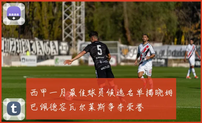 西甲一月最佳球员候选名单揭晓姆巴佩德容瓦尔莱斯争夺荣誉