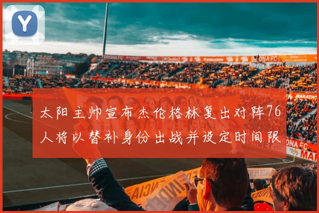 太阳主帅宣布杰伦格林复出对阵76人将以替补身份出战并设定时间限制