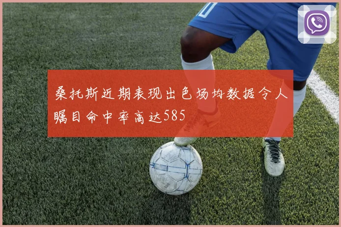 桑托斯近期表现出色场均数据令人瞩目命中率高达585