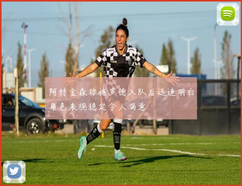 阿特金森称施罗德入队后迅速明白角色表现稳定令人满意