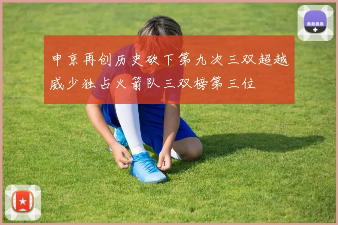 申京再创历史砍下第九次三双超越威少独占火箭队三双榜第三位
