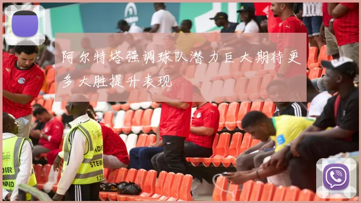 阿尔特塔强调球队潜力巨大期待更多大胜提升表现