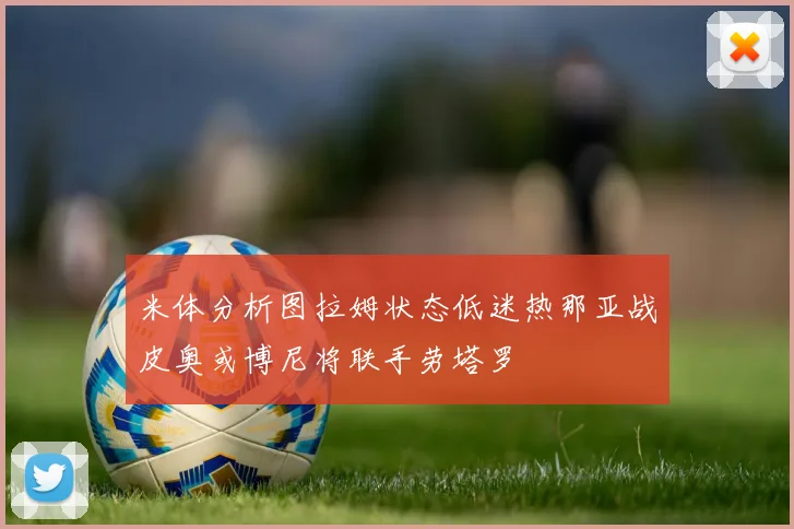 米体分析图拉姆状态低迷热那亚战皮奥或博尼将联手劳塔罗