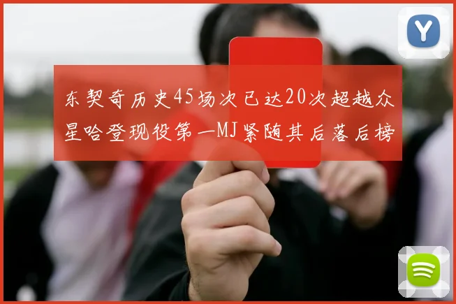 东契奇历史45场次已达20次超越众星哈登现役第一MJ紧随其后落后榜首100场