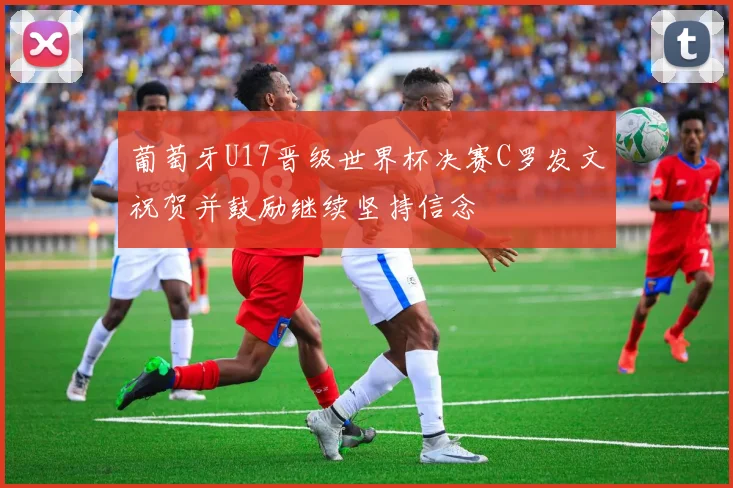 葡萄牙U17晋级世界杯决赛C罗发文祝贺并鼓励继续坚持信念