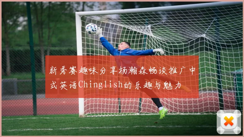 新秀赛趣味分享杨瀚森畅谈推广中式英语Chinglish的乐趣与魅力
