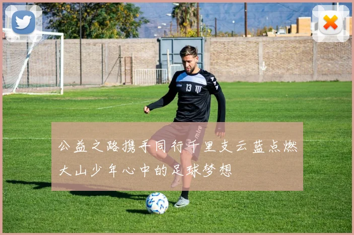 公益之路携手同行千里支云蓝点燃大山少年心中的足球梦想