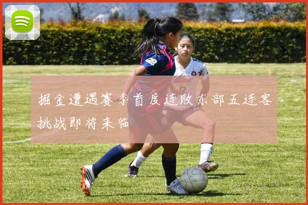 掘金遭遇赛季首度连败东部五连客挑战即将来临