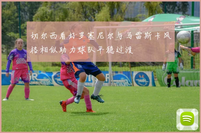 切尔西看好罗塞尼尔与马雷斯卡风格相似助力球队平稳过渡