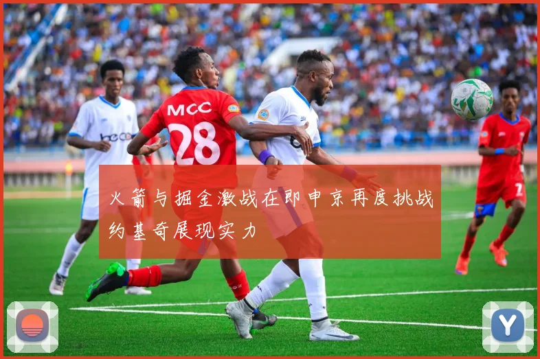 火箭与掘金激战在即申京再度挑战约基奇展现实力