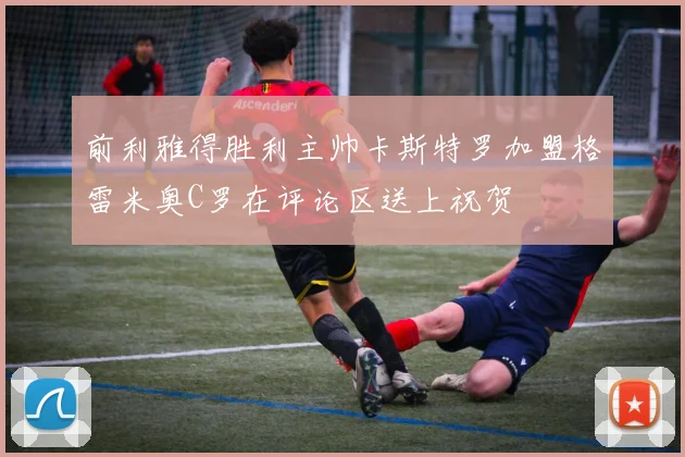 前利雅得胜利主帅卡斯特罗加盟格雷米奥C罗在评论区送上祝贺