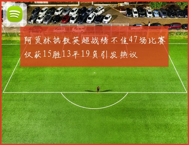 阿莫林执教英超战绩不佳47场比赛仅获15胜13平19负引发热议