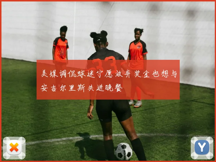美媒调侃球迷宁愿放弃奖金也想与安吉尔里斯共进晚餐
