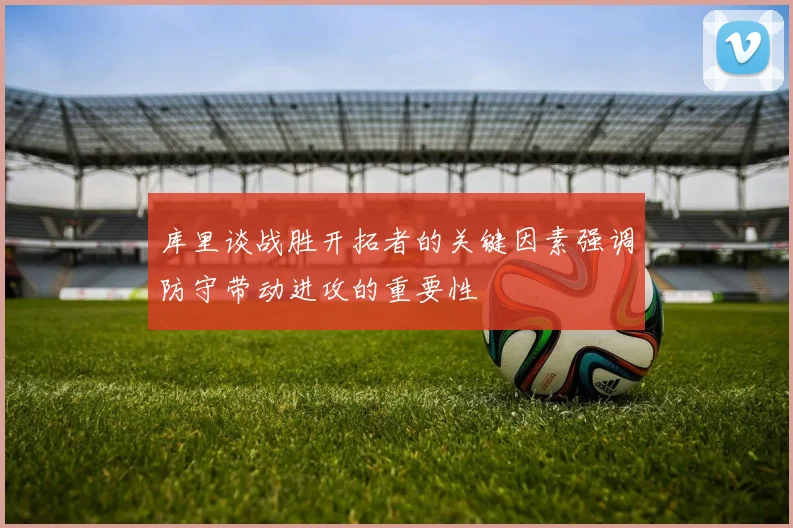 库里谈战胜开拓者的关键因素强调防守带动进攻的重要性