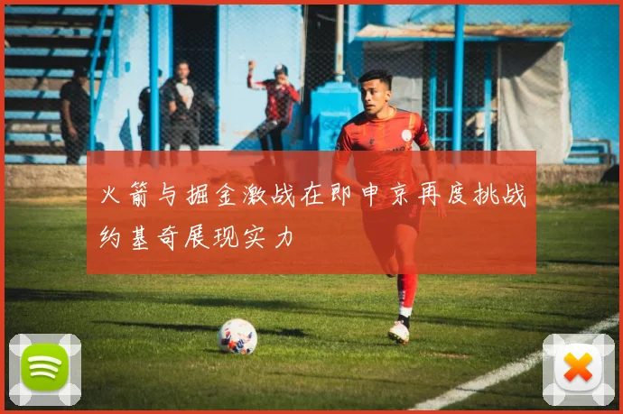 火箭与掘金激战在即申京再度挑战约基奇展现实力