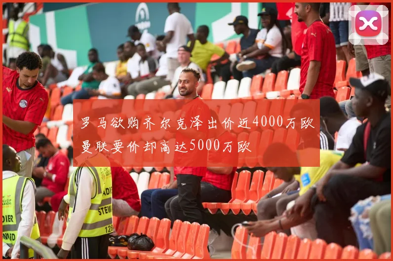 罗马欲购齐尔克泽出价近4000万欧曼联要价却高达5000万欧