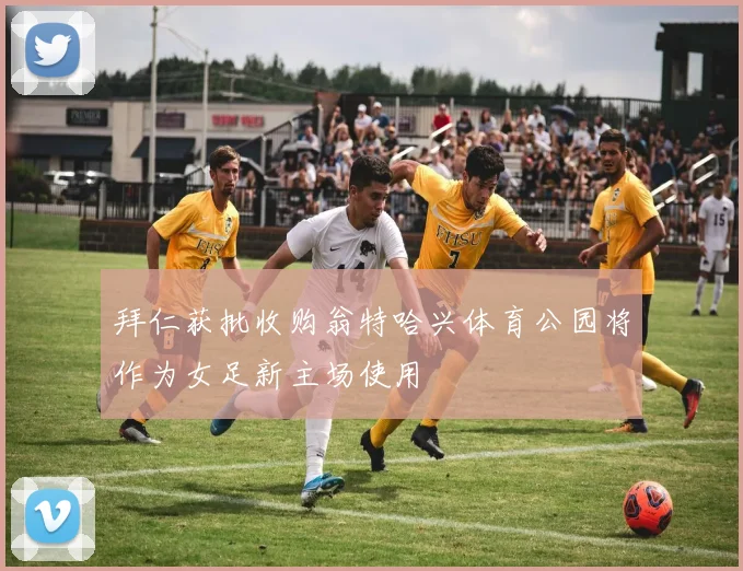 拜仁获批收购翁特哈兴体育公园将作为女足新主场使用
