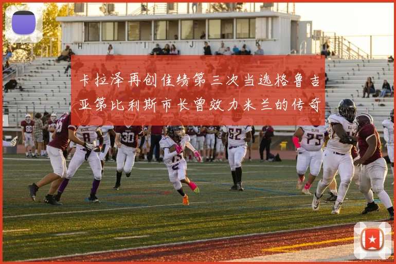 卡拉泽再创佳绩第三次当选格鲁吉亚第比利斯市长曾效力米兰的传奇人物