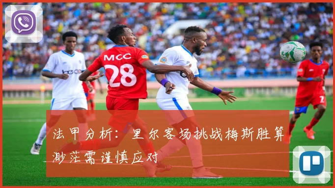 法甲分析：里尔客场挑战梅斯胜算渺茫需谨慎应对